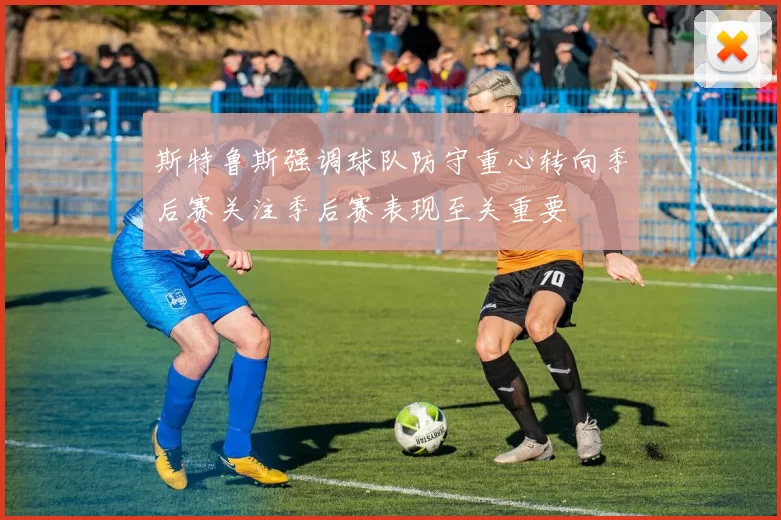 斯特鲁斯强调球队防守重心转向季后赛关注季后赛表现至关重要