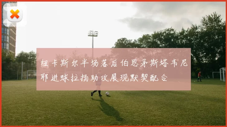 纽卡斯尔半场落后伯恩茅斯塔韦尼耶进球拉扬助攻展现默契配合