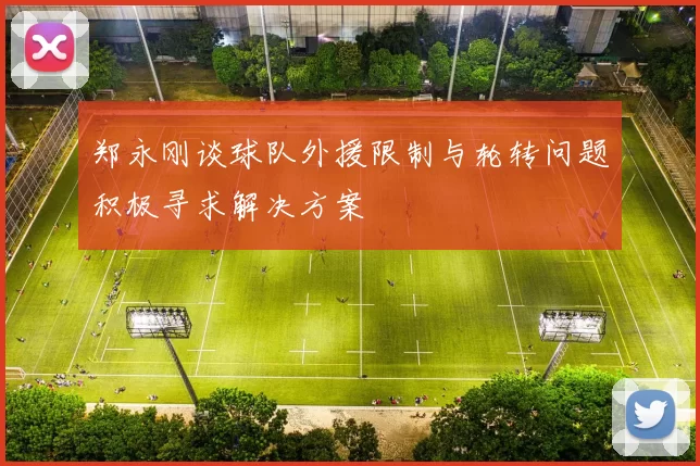 郑永刚谈球队外援限制与轮转问题积极寻求解决方案