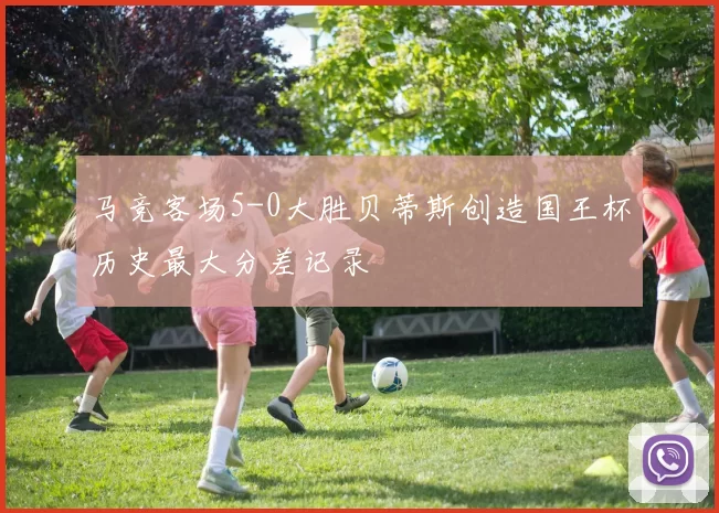 马竞客场5-0大胜贝蒂斯创造国王杯历史最大分差记录
