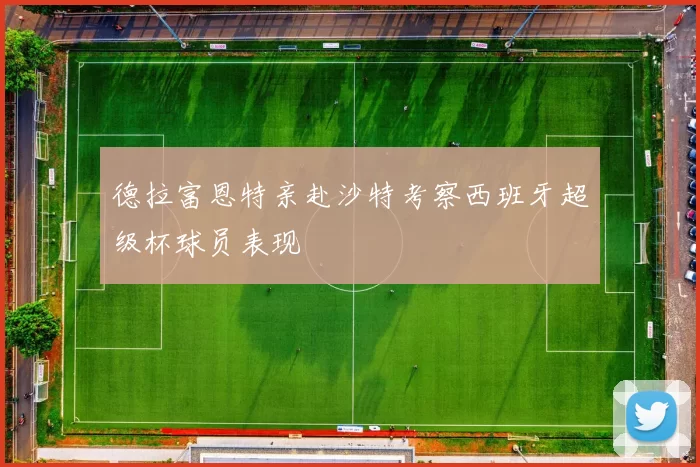 德拉富恩特亲赴沙特考察西班牙超级杯球员表现