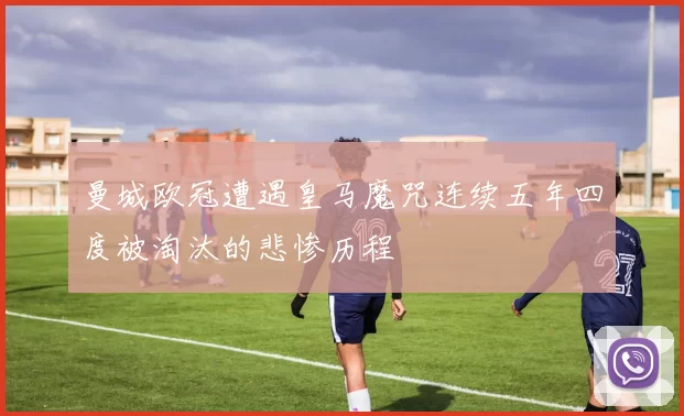 曼城欧冠遭遇皇马魔咒连续五年四度被淘汰的悲惨历程