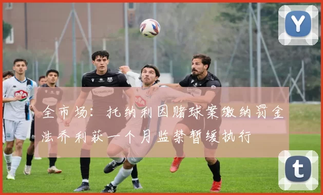 全市场：托纳利因赌球案缴纳罚金法乔利获一个月监禁暂缓执行