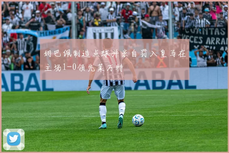 姆巴佩制造点球并亲自罚入皇马在主场1-0领先莱万特