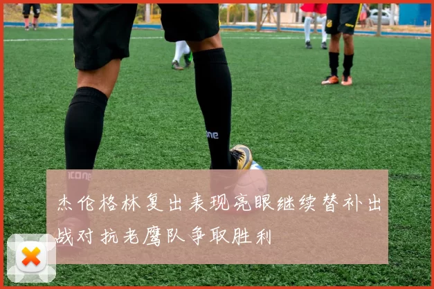 杰伦格林复出表现亮眼继续替补出战对抗老鹰队争取胜利