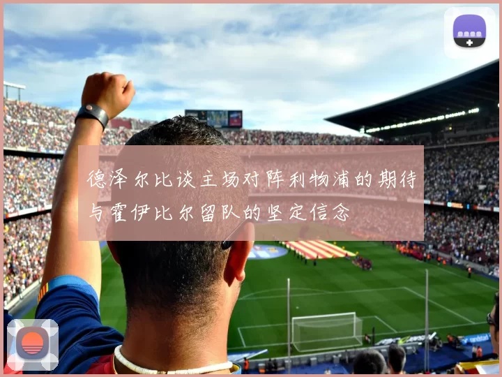 德泽尔比谈主场对阵利物浦的期待与霍伊比尔留队的坚定信念