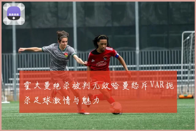 霍夫曼绝杀被判无效哈曼怒斥VAR扼杀足球激情与魅力