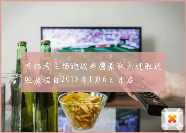 开拓者主场迎战老鹰豪取九连胜连胜历程自2018年1月6日开启