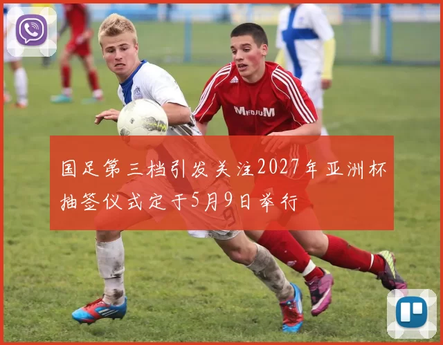 国足第三档引发关注2027年亚洲杯抽签仪式定于5月9日举行