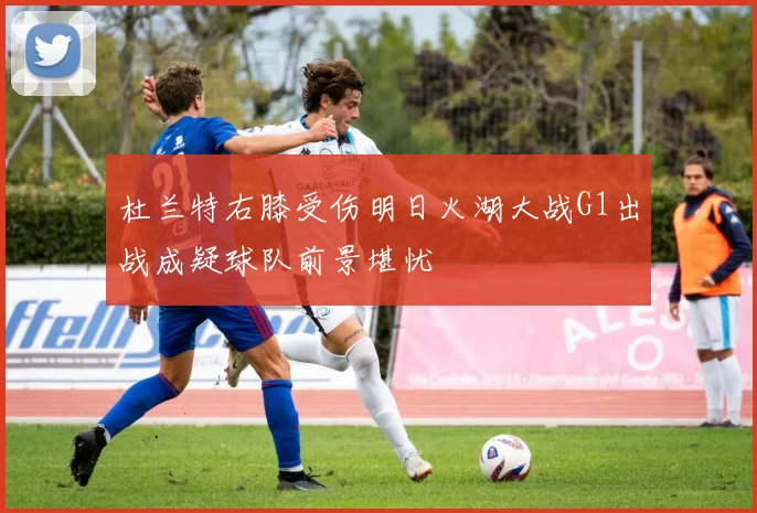 杜兰特右膝受伤明日火湖大战G1出战成疑球队前景堪忧
