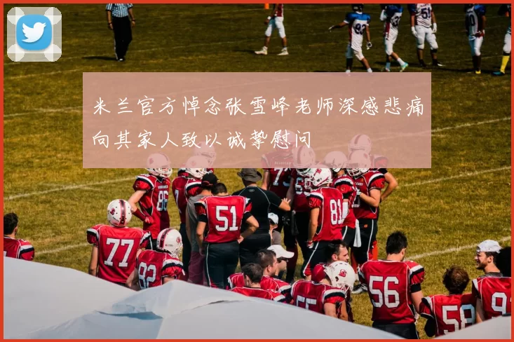米兰官方悼念张雪峰老师深感悲痛向其家人致以诚挚慰问