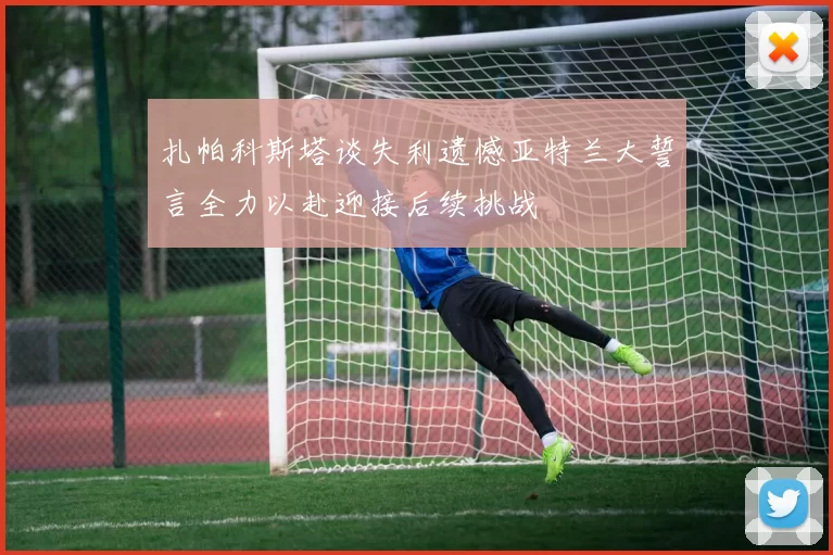 扎帕科斯塔谈失利遗憾亚特兰大誓言全力以赴迎接后续挑战