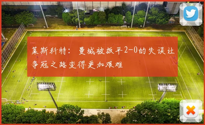 莱斯科特：曼城被扳平2-0的失误让争冠之路变得更加艰难