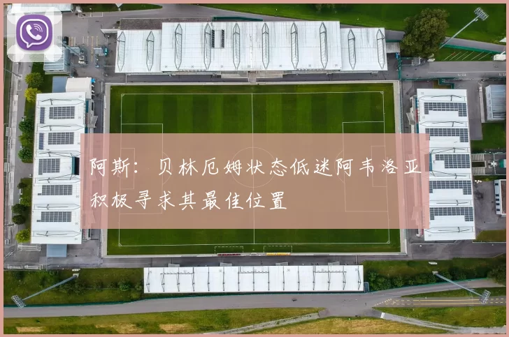 阿斯：贝林厄姆状态低迷阿韦洛亚积极寻求其最佳位置