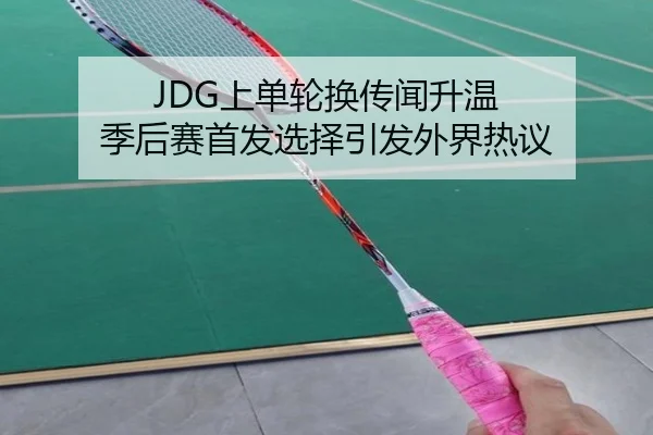 JDG上单轮换传闻升温 季后赛首发选择引发外界热议